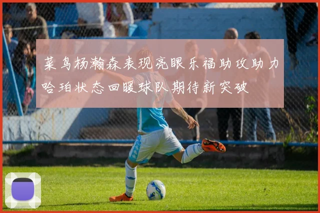 菜鸟杨瀚森表现亮眼乐福助攻助力哈珀状态回暖球队期待新突破