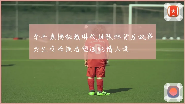 李平康揭秘戴琳改姓张琳背后故事为生存而换名塑造纯情人设