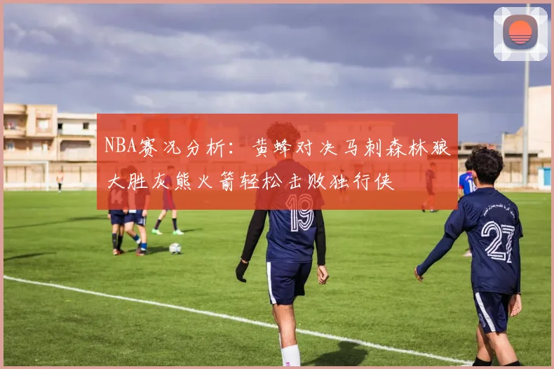 NBA赛况分析：黄蜂对决马刺森林狼大胜灰熊火箭轻松击败独行侠