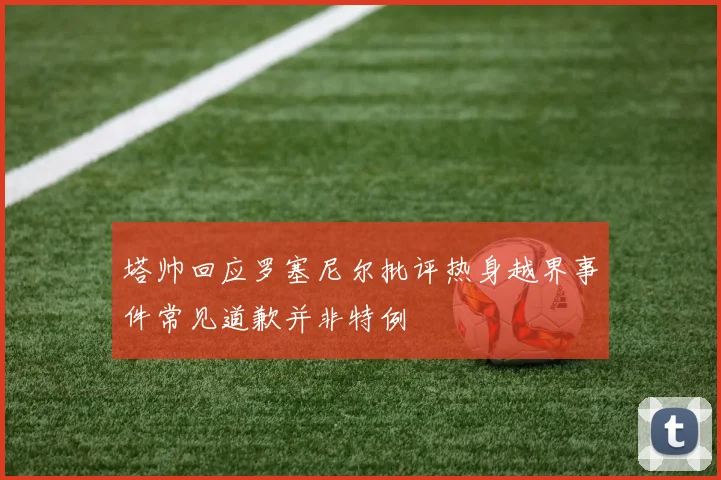 塔帅回应罗塞尼尔批评热身越界事件常见道歉并非特例