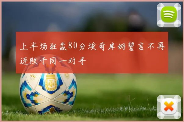 上半场狂轰80分埃奇库姆誓言不再连败于同一对手
